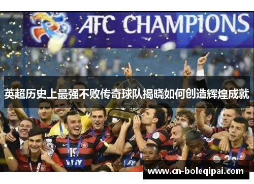 英超历史上最强不败传奇球队揭晓如何创造辉煌成就