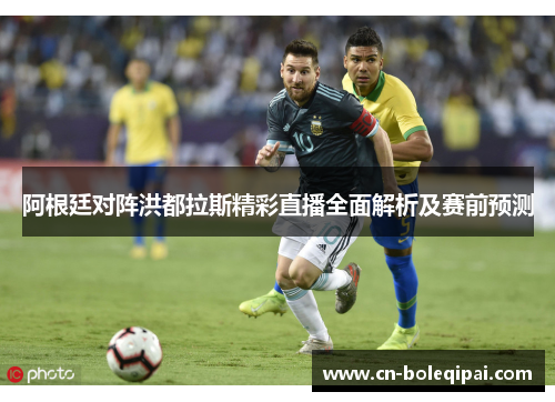 阿根廷对阵洪都拉斯精彩直播全面解析及赛前预测